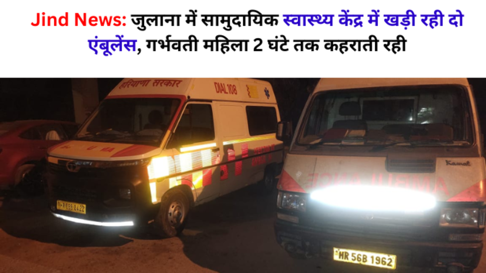JIND JULANA NEWS: जुलाना में सामुदायिक स्वास्थ्य केंद्र में खड़ी रही दो एंबूलेंस, गर्भवती महिला 2 घंटे तक कहराती रही, जानिए पूरा मामला