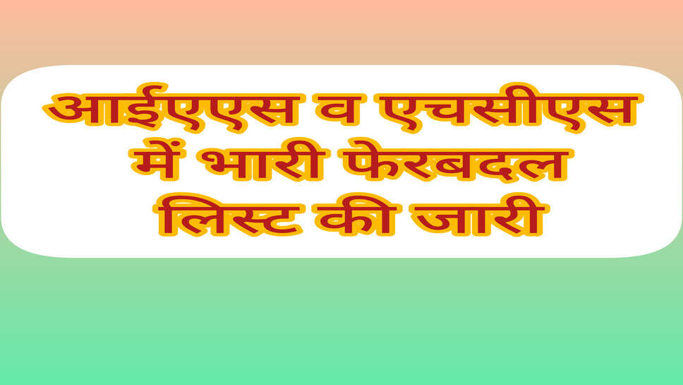 Ias Hcs transfer : आईएएस व एचसीएस में भारी फेरबदल, लिस्ट की जारी