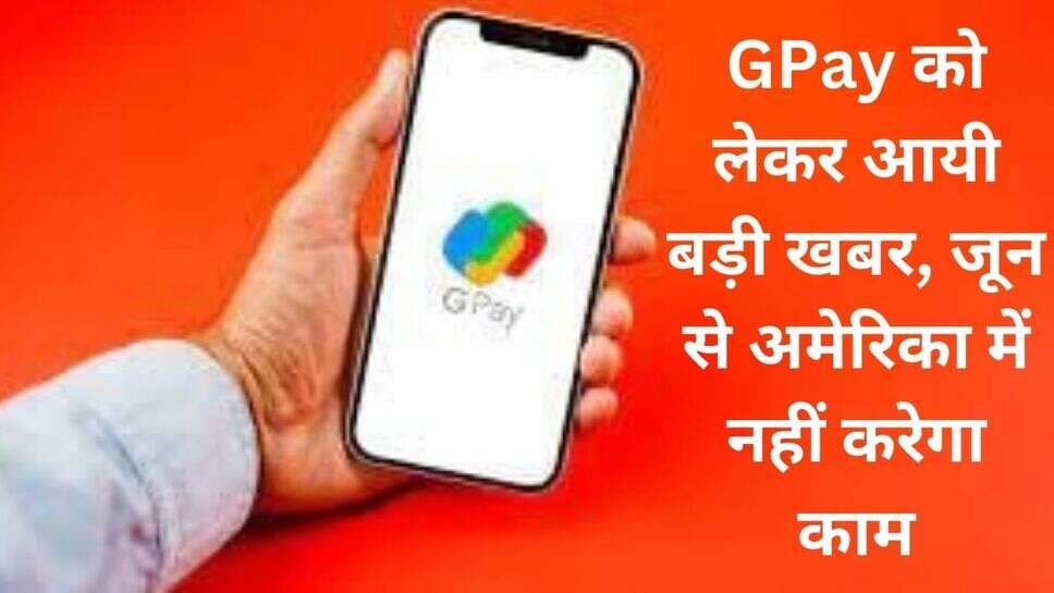 Google Pay App Shutting Down : GPay को लेकर आयी बड़ी खबर, जून से अमेरिका में नहीं करेगा काम