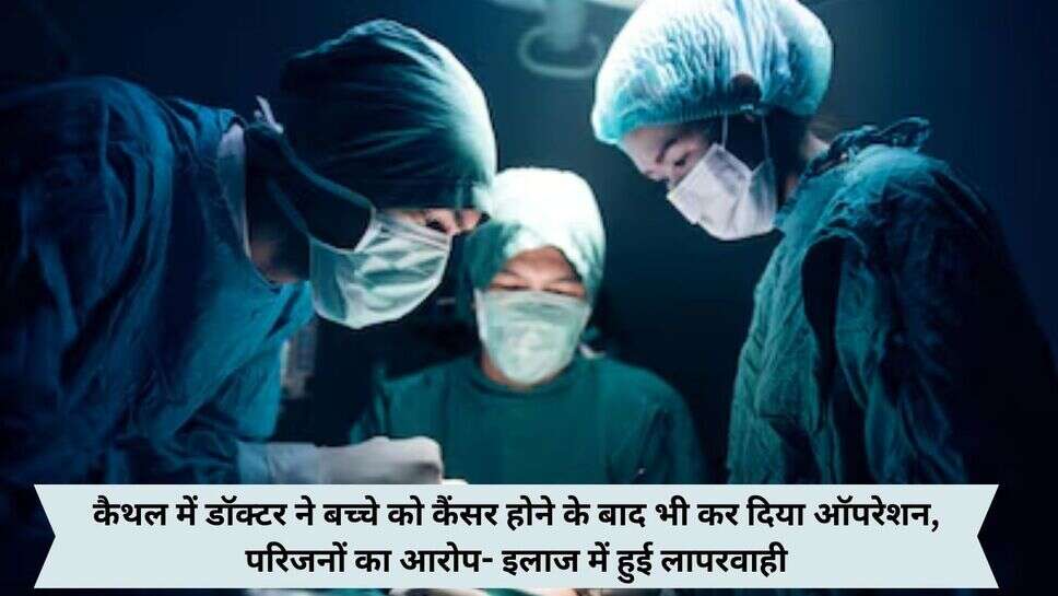 Kaithal News : कैथल में डॉक्टर ने बच्चे को कैंसर होने के बाद भी कर दिया ऑपरेशन, परिजनों का आरोप- इलाज में हुई लापरवाही