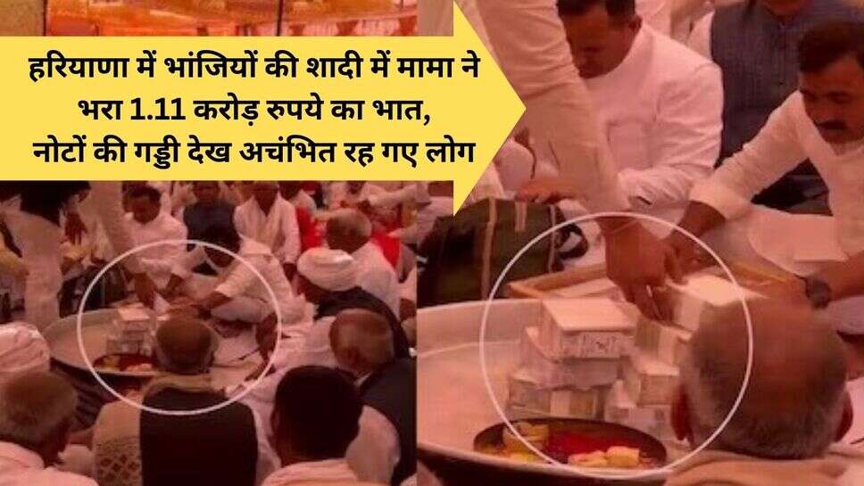 strange omen : हरियाणा में भांजियों की शादी में मामा ने भरा 1.11 करोड़ रुपये का भात, नोटों की गड्डी देख अचंभित रह गए लोग