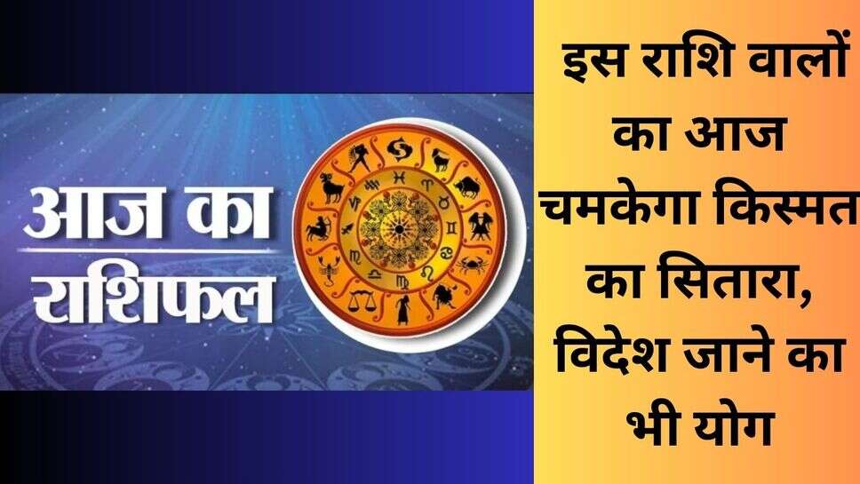 Today horoscope : इस राशि वालों का आज चमकेगा किस्मत का सितारा, विदेश जाने का भी योग