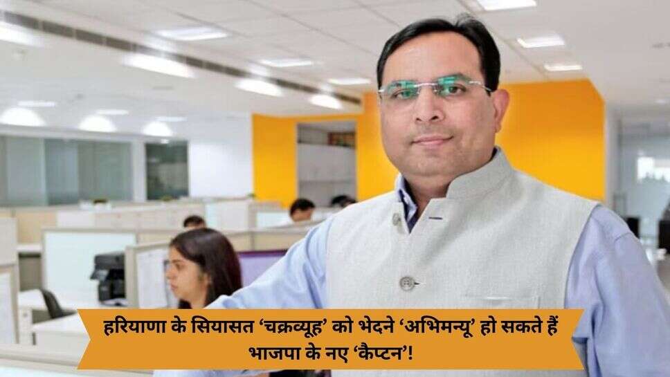 Haryana BJP News : हरियाणा के सियासत ‘चक्रव्यूह’ को भेदने ‘अभिमन्यू’ हो सकते हैं भाजपा के नए ‘कैप्टन’!