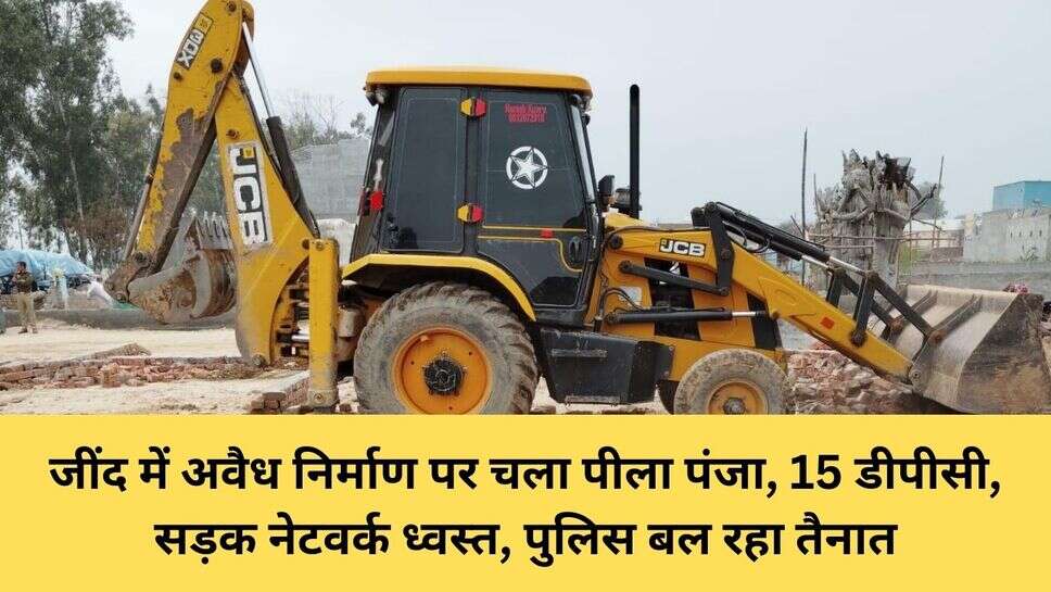 Jind demolition : जींद में अवैध निर्माण पर चला पीला पंजा, 15 डीपीसी, सड़क नेटवर्क ध्वस्त, पुलिस बल रहा तैनात