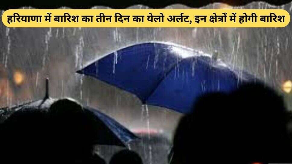 Rain alert : हरियाणा में बारिश का 3 दिन का येलो अर्लट, इन क्षेत्रों में होगी बारिश