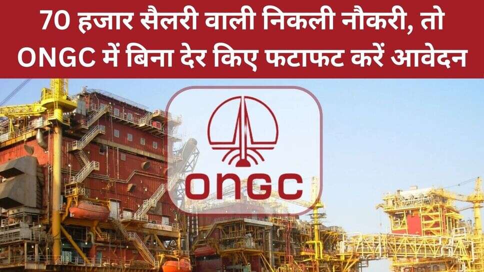 ONGC Vacancy 2024 : 70 हजार सैलरी वाली निकली नौकरी, तो ONGC में बिना देर किए फटाफट करें आवेदन