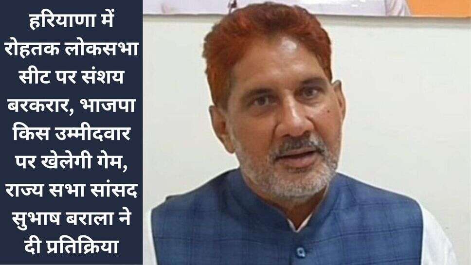 Lok Sabha Election 2024 : हरियाणा में रोहतक लोकसभा सीट पर संशय बरकरार, भाजपा किस उम्मीदवार पर खेलेगी गेम, राज्य सभा सांसद सुभाष बराला ने दी प्रतिक्रिया