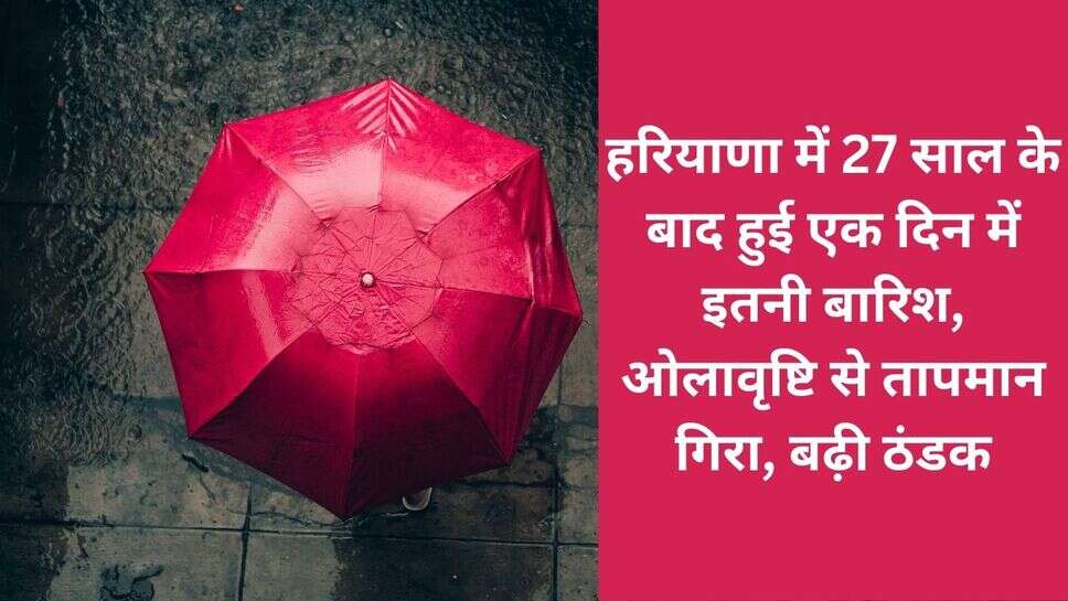Haryana weather update : हरियाणा में 27 साल के बाद हुई एक दिन में इतनी बारिश, ओलावृष्टि से तापमान गिरा, बढ़ी ठंडक