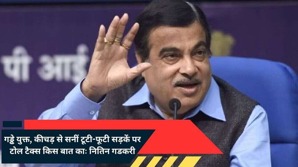 NHAI toll tax : गड्ढे युक्त, कीचड़ से सनीं टूटी-फूटी सड़कें पर टोल टैक्स किस बात काः नितिन गडकरी 