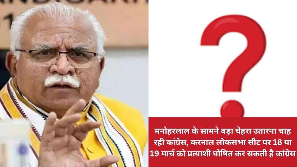 Haryana loksabha : मनोहरलाल के सामने बड़ा चेहरा उतारना चाह रही कांग्रेस, करनाल लोकसभा सीट पर 18 या 19 मार्च को प्रत्याशी घोषित कर सकती है कांग्रेस