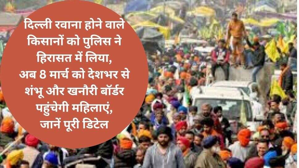 farmer protest news : दिल्ली रवाना होने वाले किसानों को पुलिस ने हिरासत में लिया, अब 8 मार्च को देशभर से शंभू और खनौरी बॉर्डर पहुंचेगी महिलाएं, जानें पूरी डिटेल