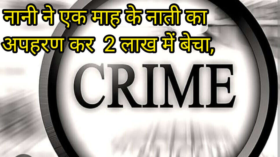 Viral news : नानी ने एक माह के नाती का अपहरण करके डाक्टर को 2 लाख में बेचा, 9 माह बाद हुआ खुलासा