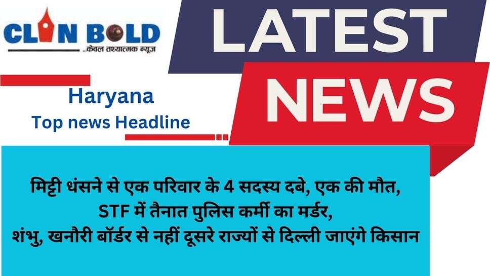 Haryana Top news Headline : मिट्टी धंसने से एक परिवार के 4 सदस्य दबे, एक की मौत, STF में तैनात पुलिस कर्मी का मर्डर, शंभु, खनौरी बॉर्डर से नहीं दूसरे राज्यों से दिल्ली जाएंगे किसान