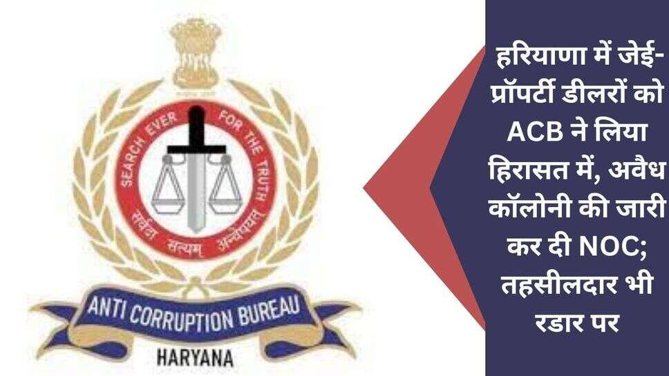 Haryana acb raid : हरियाणा में जेई-प्रॉपर्टी डीलरों को acb ने लिया हिरासत में, अवैध कॉलोनी की जारी कर दी NOC; तहसीलदार भी रडार पर