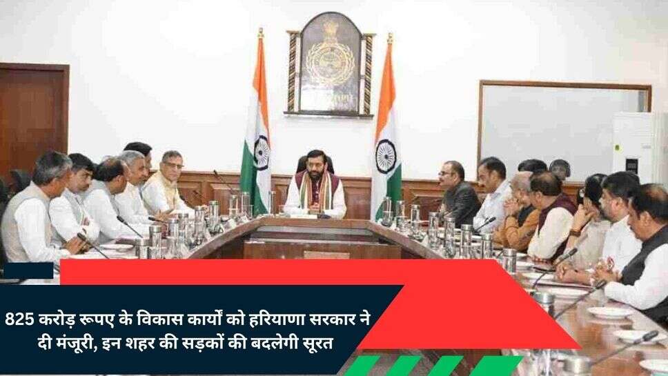 Haryana Government News : 825 करोड़ रूपए के विकास कार्यों को हरियाणा सरकार ने दी मंजूरी, इन शहर की सड़कों की बदलेगी सूरत