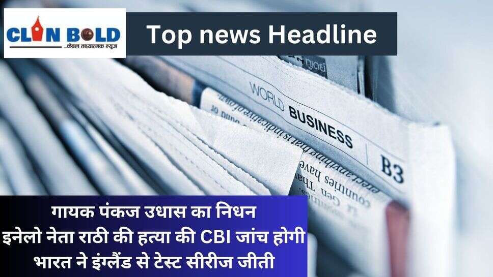 Top news headlines : गायक पंकज उधास का निधन; इनेलो नेता राठी की हत्या की CBI जांच होगी; भारत ने इंग्लैंड से टेस्ट सीरीज जीती