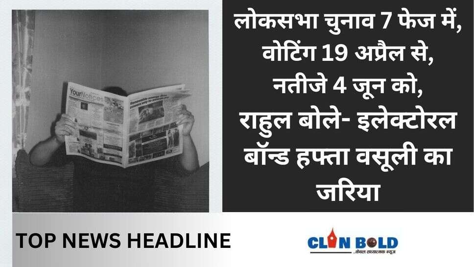 Today headlines : लोकसभा चुनाव 7 फेज में, वोटिंग 19 अप्रैल से, नतीजे 4 जून को,राहुल बोले- इलेक्टोरल बॉन्ड हफ्ता वसूली का जरिया