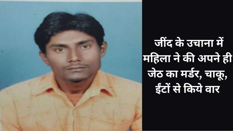Uchana murder : जींद के उचाना में महिला ने की अपने ही जेठ का मर्डर, चाकू, ईंटों से किये वार