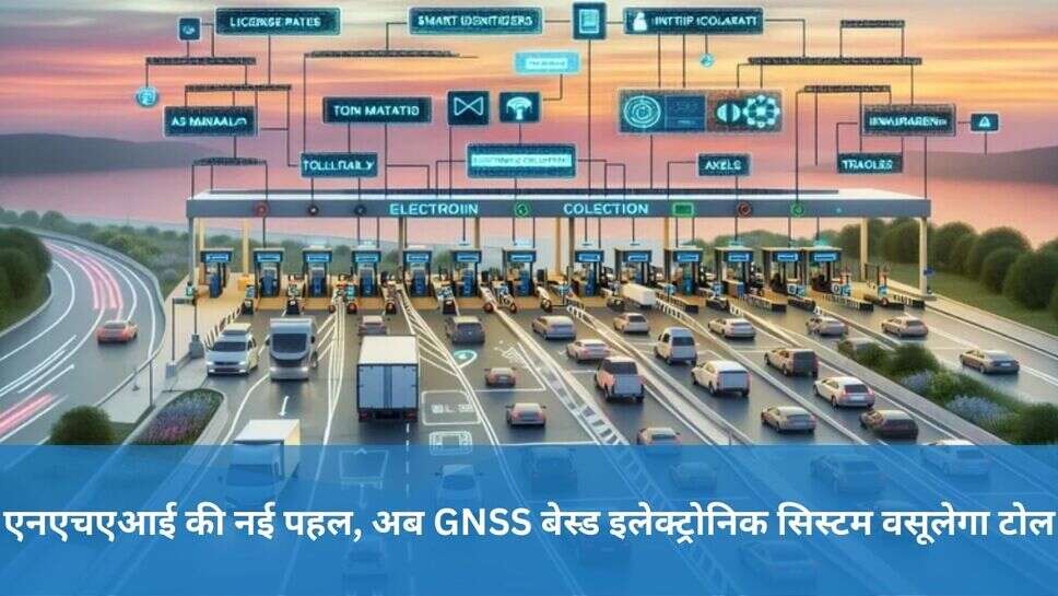 NHAI toll tax New technology : एनएचएआई की नई पहल, अब GNSS बेस्ड इलेक्ट्रोनिक सिस्टम वसूलेगा टोल