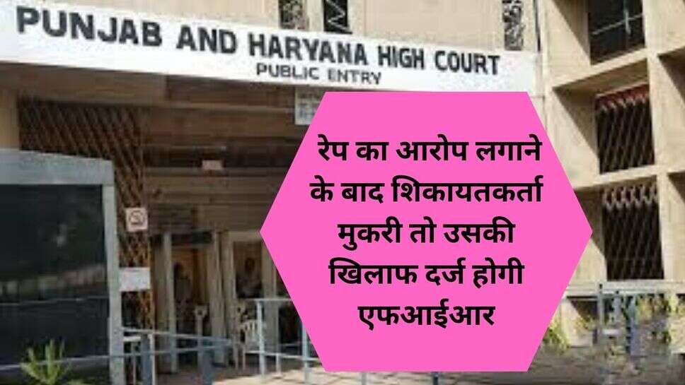 Punjab haryana high court decision : रेप का आरोप लगाने के बाद शिकायतकर्ता मुकरी तो उसकी खिलाफ दर्ज होगी एफआईआर