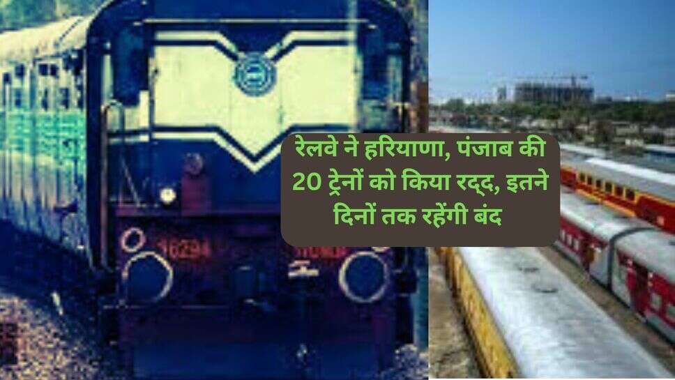 Haryana Punjab trains canceled : रेलवे ने हरियाणा, पंजाब की 20 ट्रेनों को किया रद्​द, इतने दिनों तक रहेंगी बंद