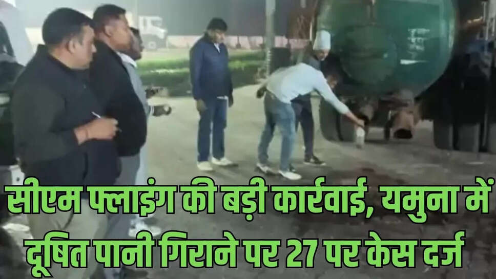 CM Flying Raid  सीएम फ्लाइंग की बड़ी कार्रवाई, यमुना में दूषित पानी गिराने पर 27 पर केस दर्ज 