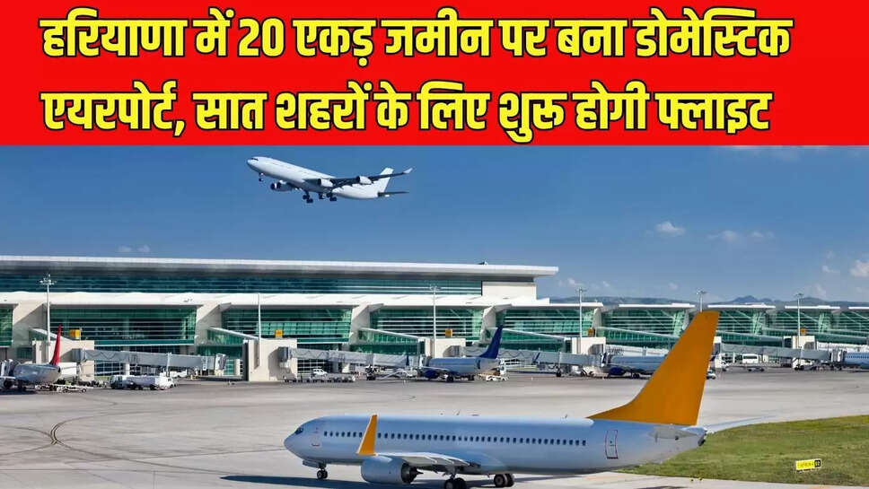 New Airport  हरियाणा में 20 एकड़ जमीन पर बना डोमेस्टिक एयरपोर्ट, सात शहरों के लिए शुरू होगी फ्लाइट  
