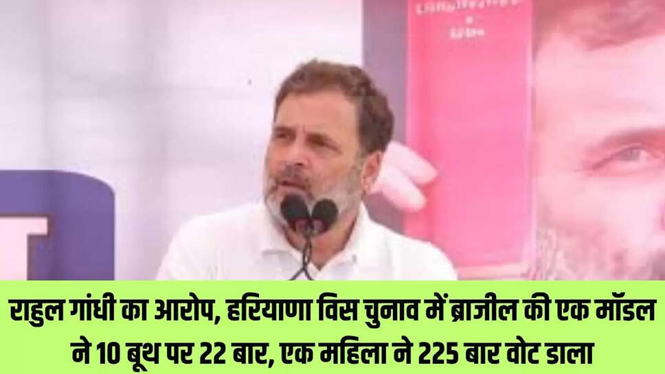 Rahul Gandhi : राहुल गांधी का आरोप, हरियाणा विस चुनाव में ब्राजील की एक मॉडल ने 10 बूथ पर 22 बार, एक महिला ने 225 बार वोट डाला