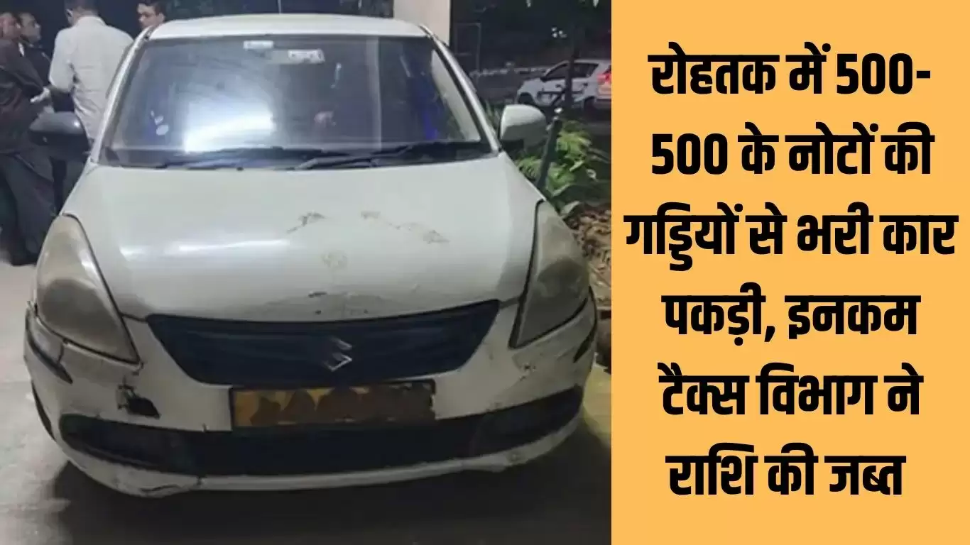 Income Tax Action : रोहतक में 500-500 के नोटों की गड्डियों से भरी कार पकड़ी, इनकम टैक्स विभाग ने राशि की जब्त 