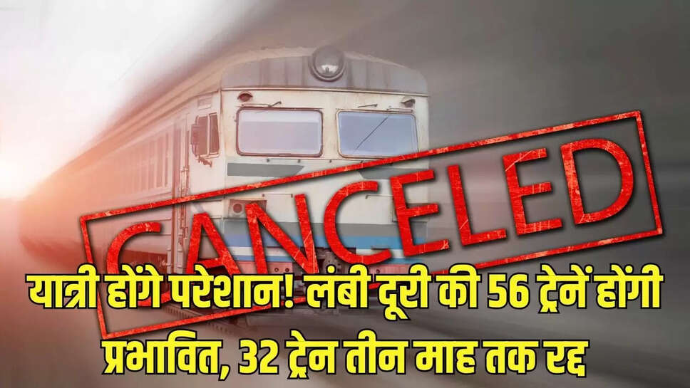 Train Canceled  यात्री होंगे परेशान! लंबी दूरी की 56 ट्रेनें होंगी प्रभावित, 32 ट्रेन तीन माह तक रद्द