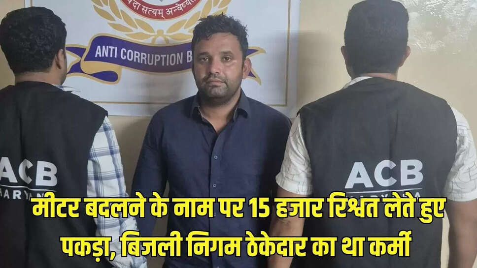 Anti Corruption Red :  मीटर बदलने के नाम पर 15 हजार रिश्वत लेते हुए पकड़ा, बिजली निगम ठेकेदार का था कर्मी 