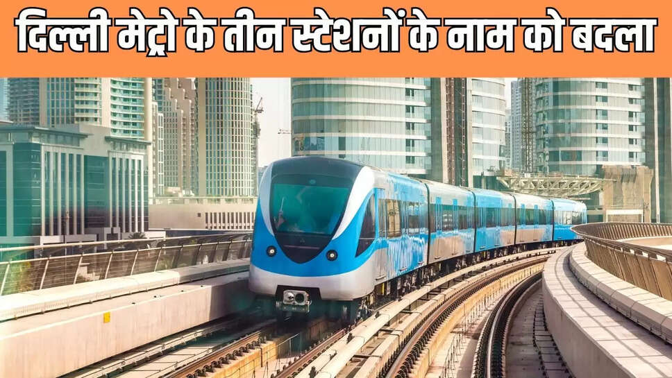 Delhi Metro  दिल्ली मेट्रो के तीन स्टेशनों के नाम को बदला, अब इन नाम से जाना जाएगा 