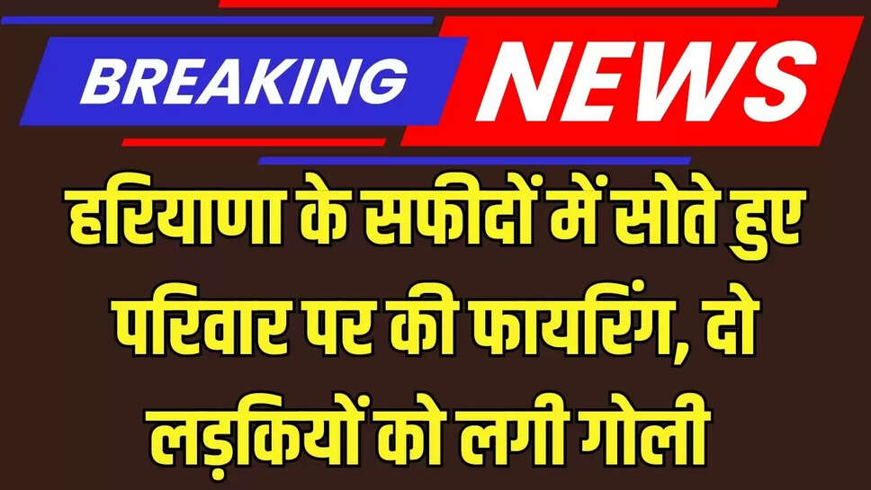 Haryana Breaking  हरियाणा के सफीदों में सोते हुए परिवार पर की फायरिंग, दो लड़कियों को लगी गोली 
