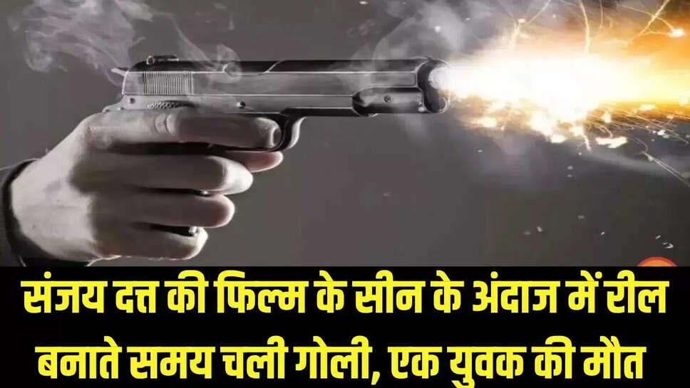 Film Style Accident  संजय दत्त की फिल्म के सीन के अंदाज में रील बनाते समय चली गोली, एक युवक की मौत 
