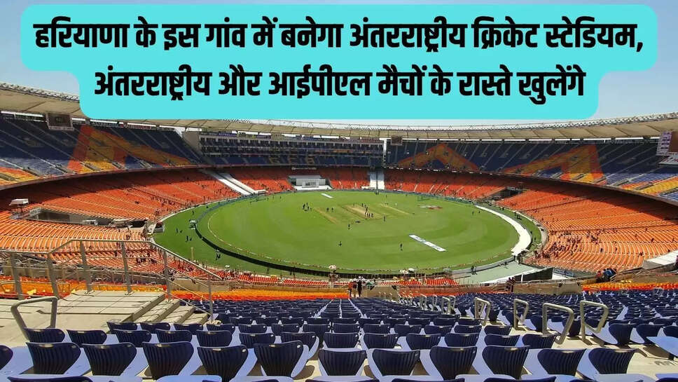 International cricket stadium : हरियाणा के इस गांव में बनेगा अंतरराष्ट्रीय क्रिकेट स्टेडियम, अंतरराष्ट्रीय और आईपीएल मैचों के रास्ते खुलेंगे