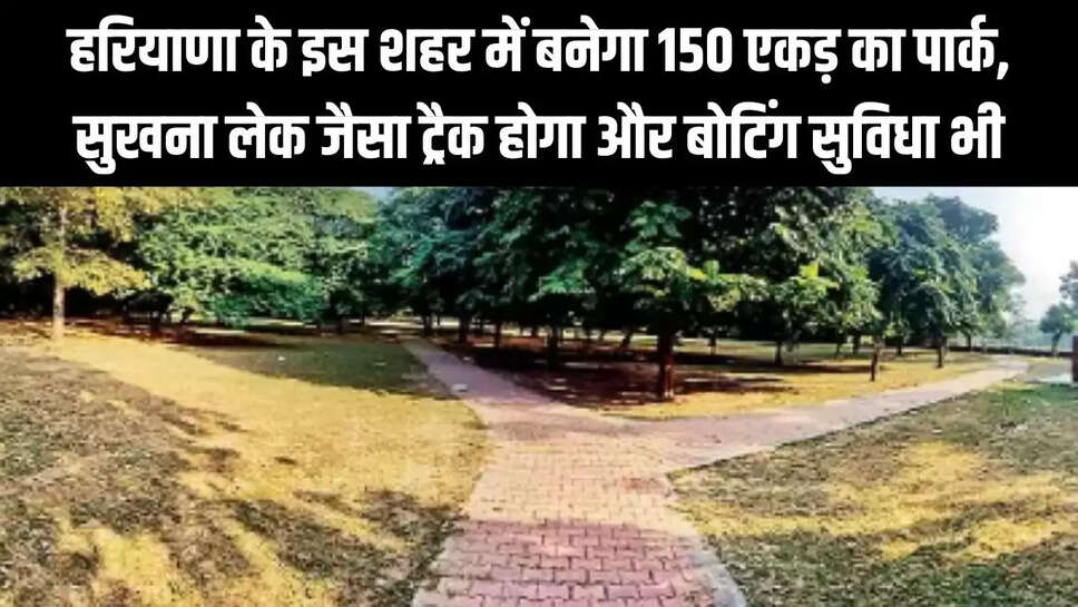 Panchkula  हरियाणा के इस शहर में बनेगा 150 एकड़ में पार्क, सुखना लेक जैसा ट्रैक होगा और बोटिंग सुविधा भी