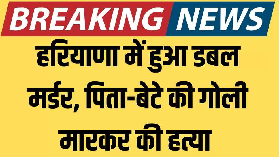 Breaking News : हरियाणा में हुआ डबल मर्डर, पिता-बेटे की गोली मारकर की हत्या 