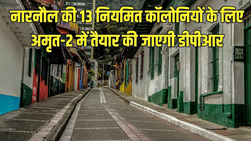 Amrit-2 Project  नारनौल की 13 नियमित कॉलोनियों के लिए अमृत-2 में तैयार की जाएगी डीपीआर