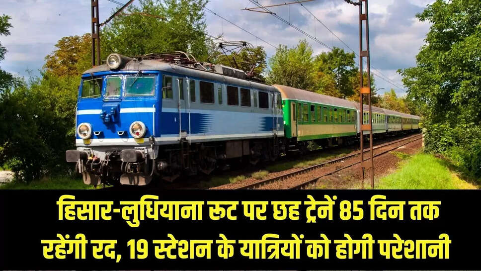 Train Canceled  हिसार-लुधियाना रूट पर छह ट्रेनें 85 दिन तक रहेंगी रद, 19 स्टेशन के यात्रियों को होगी परेशानी 