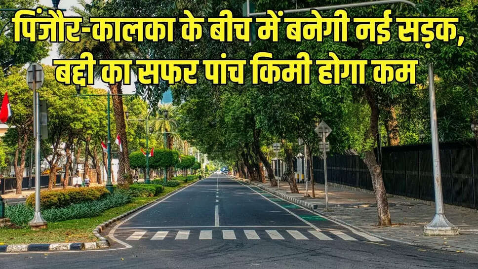 New Road : पिंजौर-कालका के बीच में बनेगी नई सड़क, बद्दी का सफर पांच किमी होगा कम 