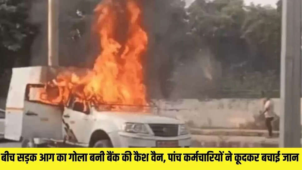 Cash Van Fire  बीच सड़क आग का गोला बनी बैंक की कैश वैन, 50 लाख की रखी थी नकदी , पांच कर्मचारियों ने कूदकर बचाई जान 