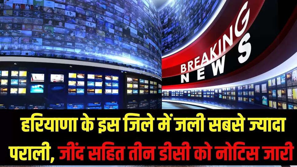 Pollution Alert : हरियाणा के इस जिले में जली सबसे ज्यादा पराली, जींद सहित तीन डीसी को नोटिस जारी 