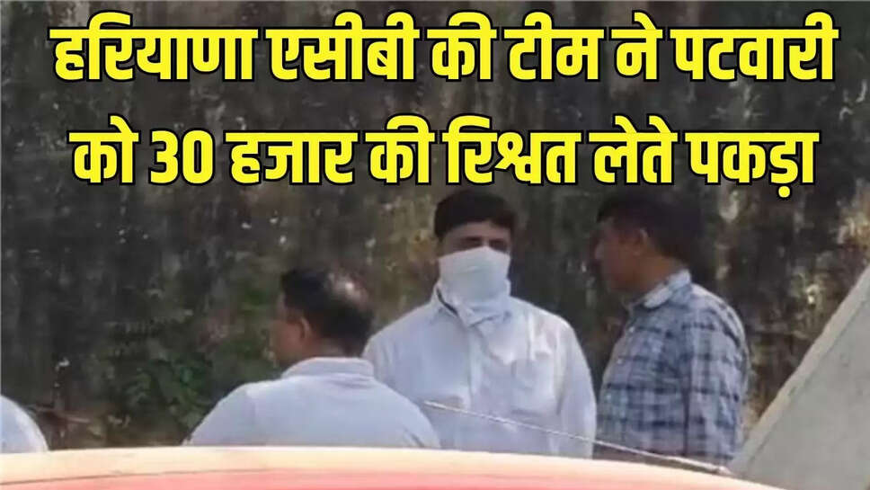 ACB raid  हरियाणा एसीबी की टीम ने पटवारी को 30 हजार की रिश्वत लेते पकड़ा