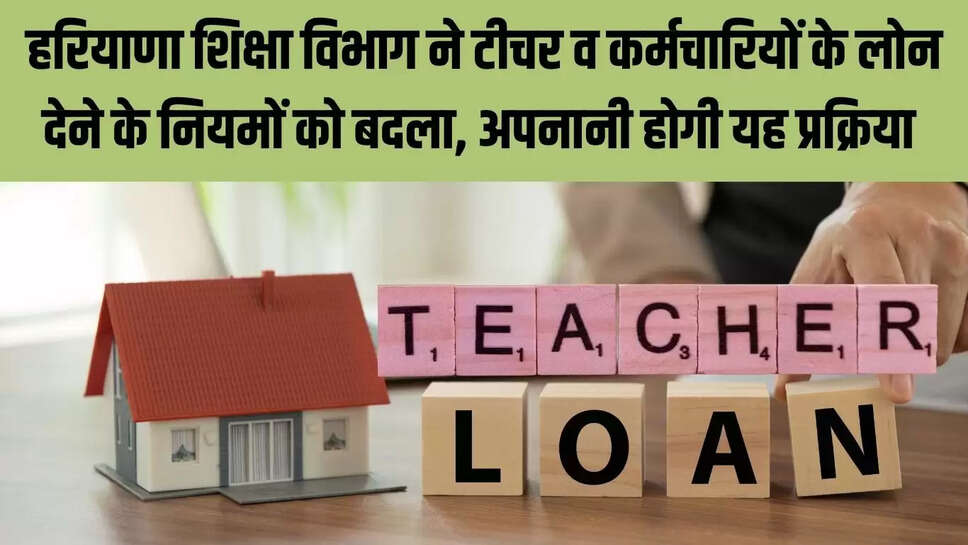 Teacher Loan  हरियाणा शिक्षा विभाग ने टीचर व कर्मचारियों के लोन देने के नियमों को बदला, अपनानी होगी यह प्रक्रिया 