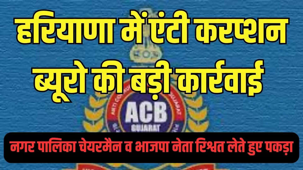 ACB Red  हरियाणा में नगर पालिका चेयरमैन व भाजपा नेता रिश्वत लेते हुए पकड़ा, एंटी करप्शन ब्यूरो की टीम ने की कार्रवाई 
