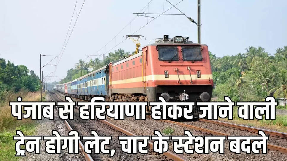 Train Late  पंजाब से हरियाणा होकर जाने वाली ट्रेन होगी लेट, चार के स्टेशन बदले 