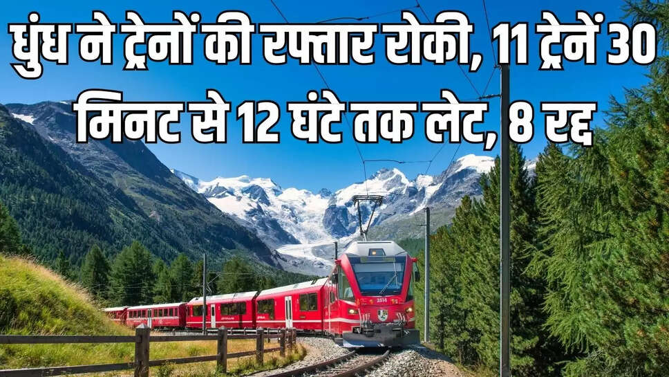 Train Late : धुंध ने ट्रेनों की रफ्तार रोकी, 11 ट्रेनें 30 मिनट से 12 घंटे तक लेट, 8 रद्द