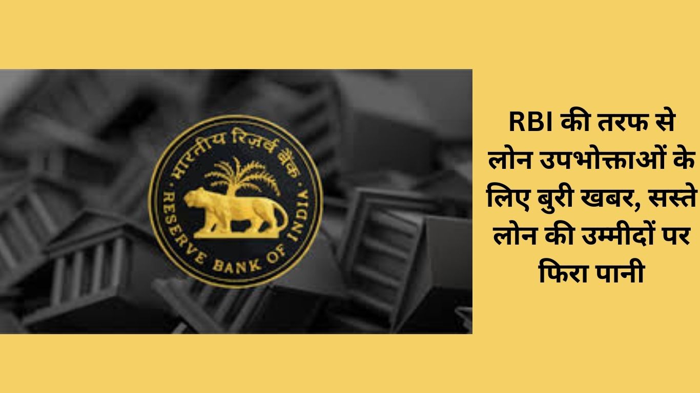 RBI की तरफ से लोन उपभोक्ताओं के लिए बुरी खबर सस् ते लोन की उम् मीदों पर फिरा पानी