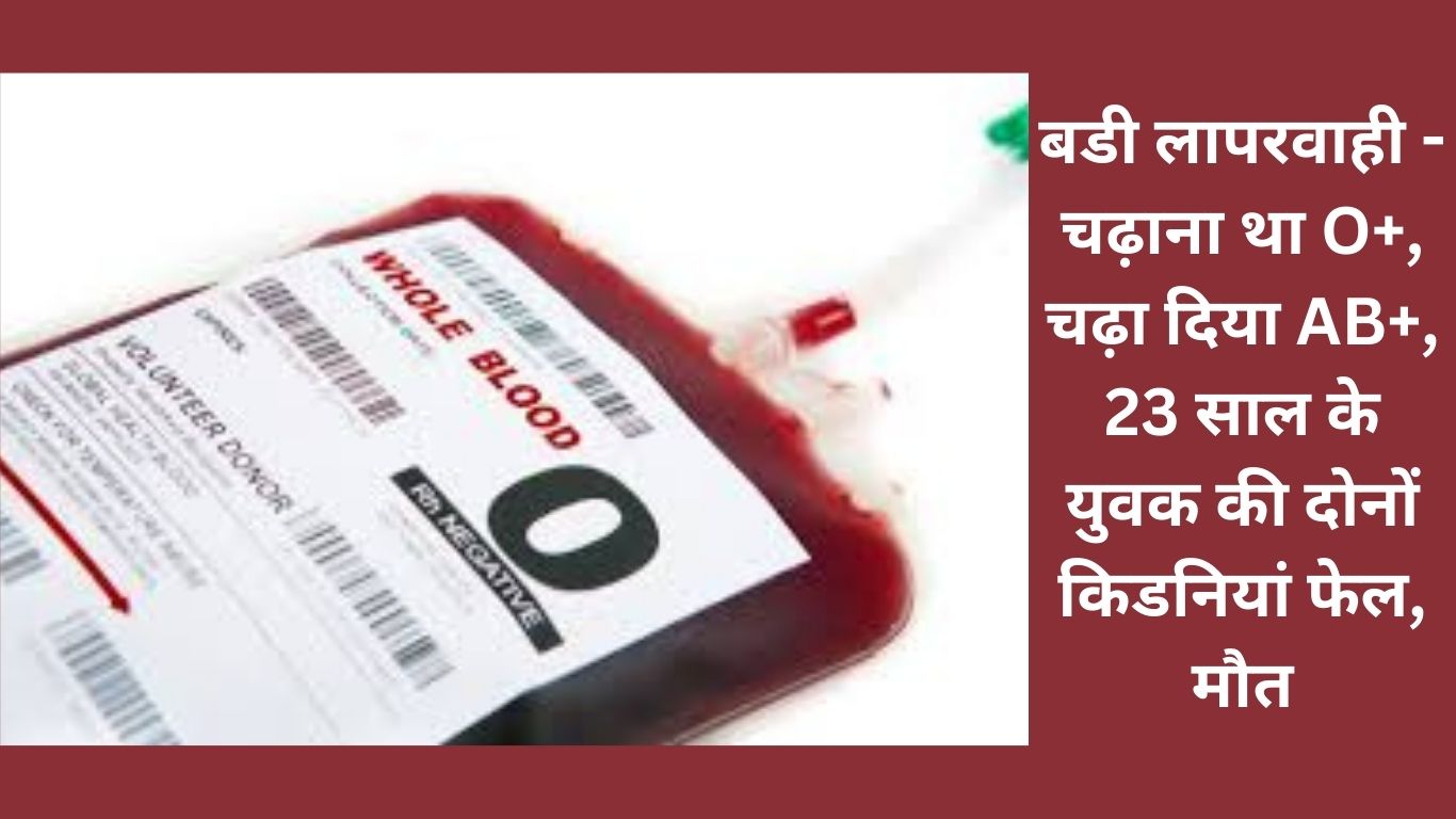 बडी लापरवाही चढ़ाना था O चढ़ा दिया AB 23 साल के युवक की दोनों किडनियां फेल मौत