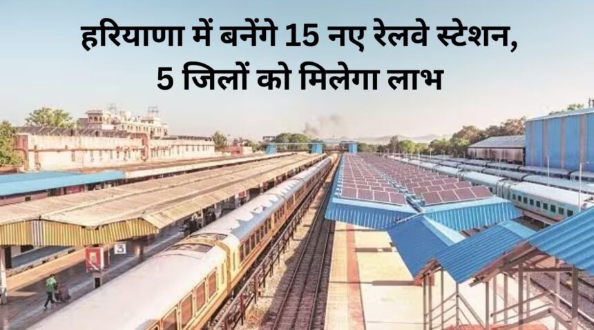 15 new railway stations will be built in Haryana, 5 districts will benefit